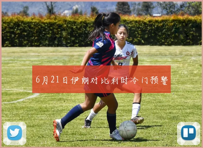 6月21日伊朗对比利时冷门预警