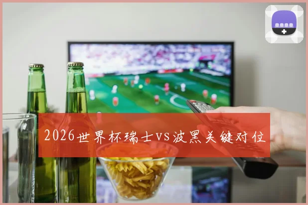 2026世界杯瑞士vs波黑关键对位