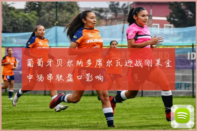 葡萄牙贝尔纳多席尔瓦迎战刚果金中场串联盘口影响