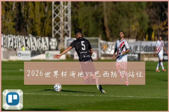 2026世界杯海地vs巴西防守站位