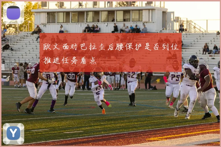 欧文面对巴拉圭后腰保护是否到位推进任务看点