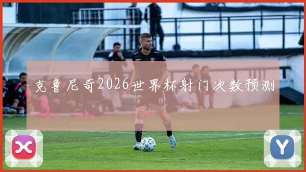 克鲁尼奇2026世界杯射门次数预测