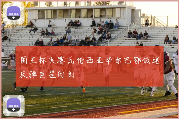 国王杯决赛瓦伦西亚毕尔巴鄂低迷反弹巨星时刻