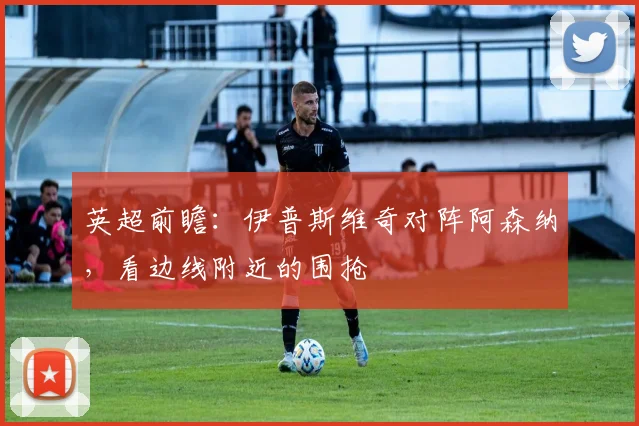 英超前瞻：伊普斯维奇对阵阿森纳，看边线附近的围抢