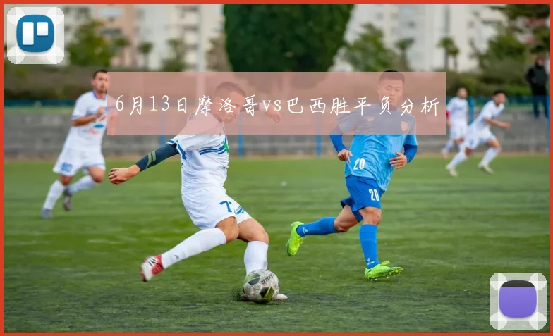 6月13日摩洛哥vs巴西胜平负分析