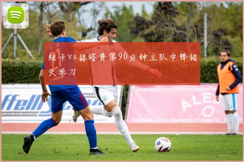 纽卡vs赫塔费第90分钟主队中锋错失单刀