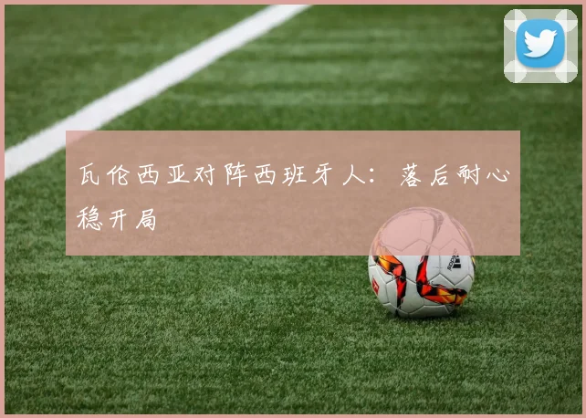瓦伦西亚对阵西班牙人：落后耐心稳开局