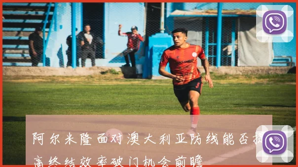 阿尔米隆面对澳大利亚防线能否提高终结效率破门机会前瞻