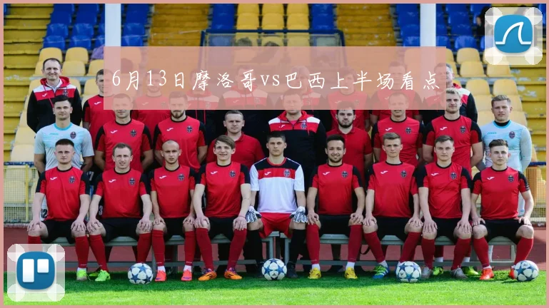 6月13日摩洛哥vs巴西上半场看点