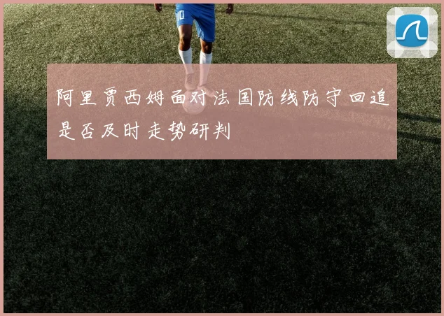阿里贾西姆面对法国防线防守回追是否及时走势研判