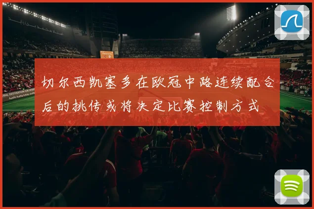 切尔西凯塞多在欧冠中路连续配合后的挑传或将决定比赛控制方式
