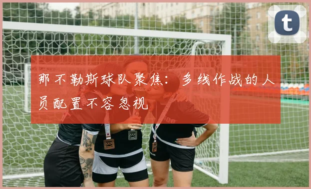 那不勒斯球队聚焦：多线作战的人员配置不容忽视