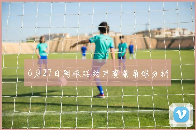 6月27日阿根廷约旦赛前角球分析