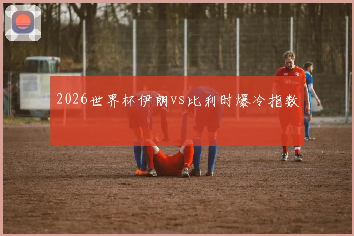 2026世界杯伊朗vs比利时爆冷指数