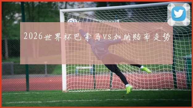 2026世界杯巴拿马vs加纳赔率走势