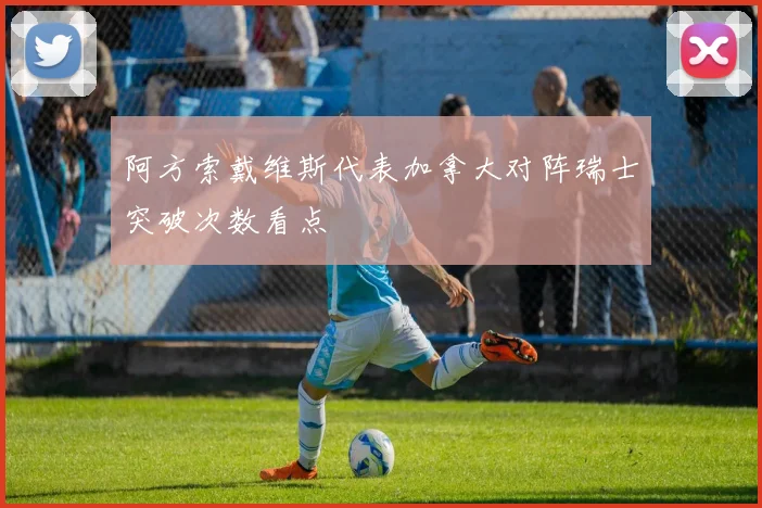 阿方索戴维斯代表加拿大对阵瑞士突破次数看点