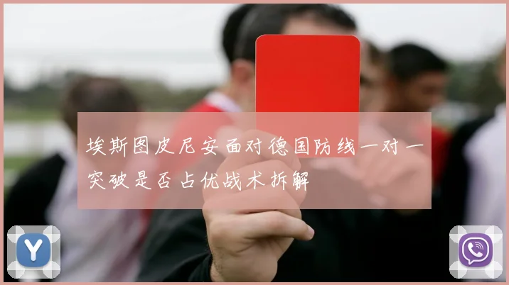 埃斯图皮尼安面对德国防线一对一突破是否占优战术拆解