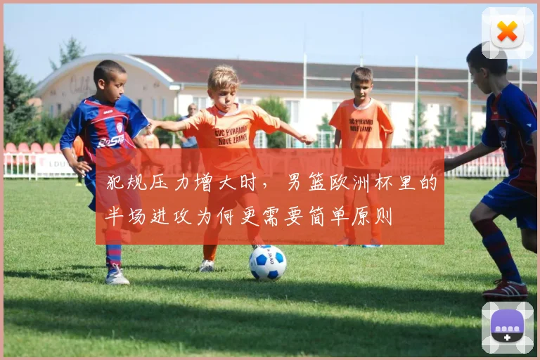 犯规压力增大时，男篮欧洲杯里的半场进攻为何更需要简单原则