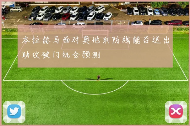 本拉赫马面对奥地利防线能否送出助攻破门机会预测