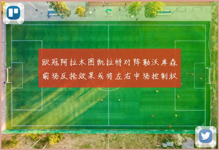 欧冠阿拉木图凯拉特对阵勒沃库森前场反抢效果或将左右中场控制权