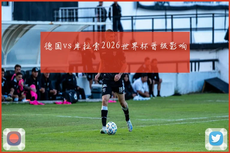 德国vs库拉索2026世界杯晋级影响