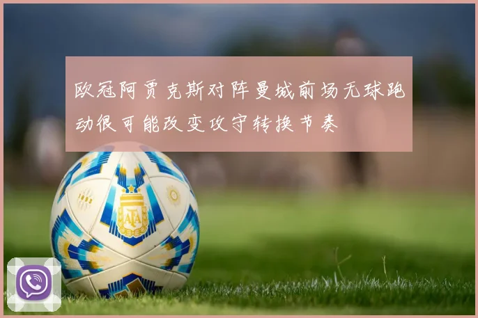 欧冠阿贾克斯对阵曼城前场无球跑动很可能改变攻守转换节奏