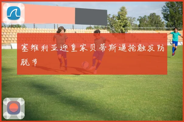 塞维利亚迎皇家贝蒂斯逼抢触发防脱节