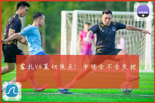 蒙扎vs莱切焦点：中场会不会失控