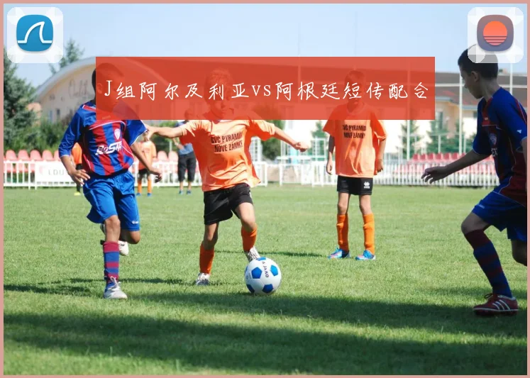 J组阿尔及利亚vs阿根廷短传配合