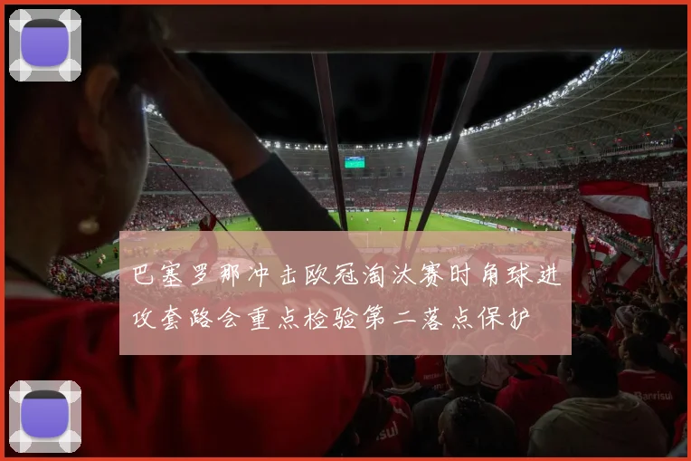 巴塞罗那冲击欧冠淘汰赛时角球进攻套路会重点检验第二落点保护
