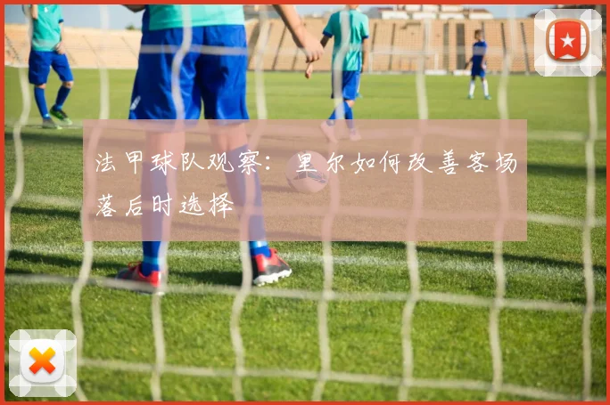 法甲球队观察：里尔如何改善客场落后时选择