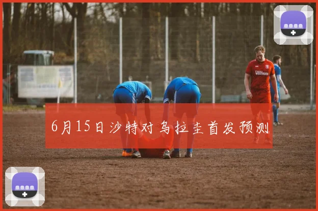 6月15日沙特对乌拉圭首发预测