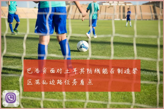 巴洛贡面对土耳其防线能否制造禁区混乱边路任务看点