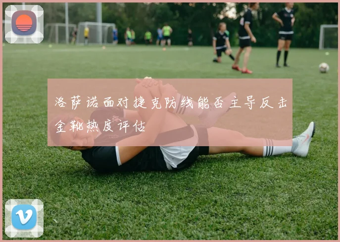 洛萨诺面对捷克防线能否主导反击金靴热度评估
