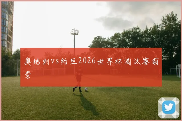 奥地利vs约旦2026世界杯淘汰赛前景