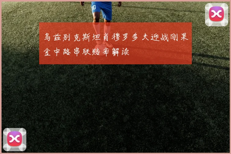 乌兹别克斯坦肖穆罗多夫迎战刚果金中路串联赔率解读