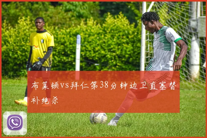 布莱顿vs拜仁第38分钟边卫直塞替补绝杀