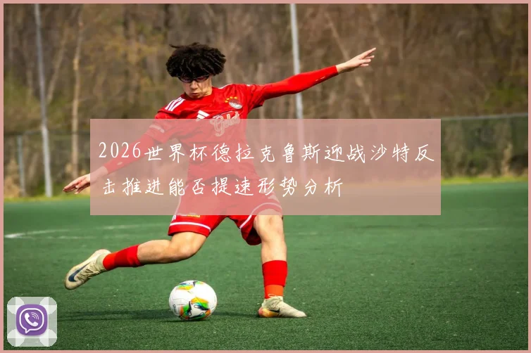 2026世界杯德拉克鲁斯迎战沙特反击推进能否提速形势分析