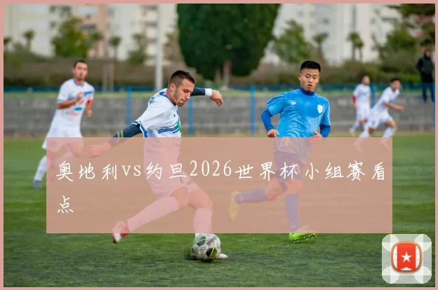 奥地利vs约旦2026世界杯小组赛看点