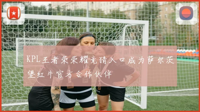 KPL王者荣荣耀竞猜入口成为萨尔茨堡红牛官方合作伙伴